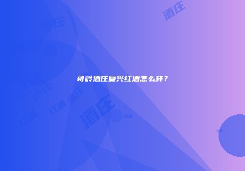 哥岭酒庄复兴红酒怎么样？