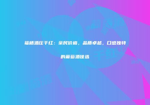 福栖酒庄干红：亲民价格，品质卓越，口感独特的葡萄酒佳选
