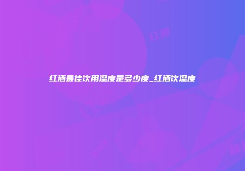红酒最佳饮用温度是多少度_红酒饮温度