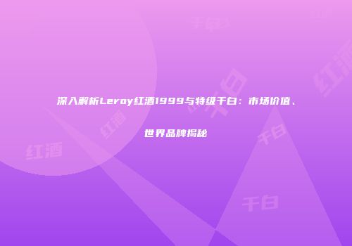 深入解析Leroy红酒1999与特级干白：市场价值、世界品牌揭秘