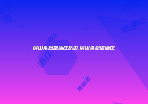 房山莱恩堡酒庄旅游,房山莱恩堡酒庄