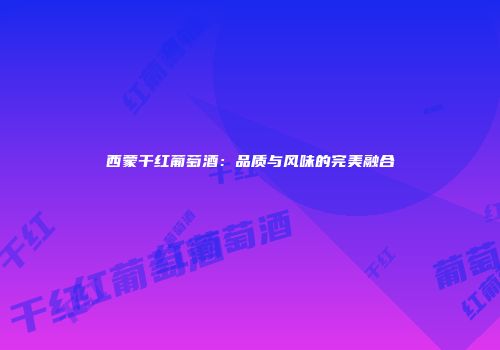 西蒙干红葡萄酒：品质与风味的完美融合