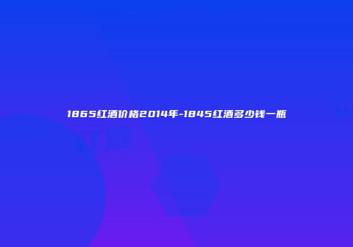 1865红酒价格2014年-1845红酒多少钱一瓶