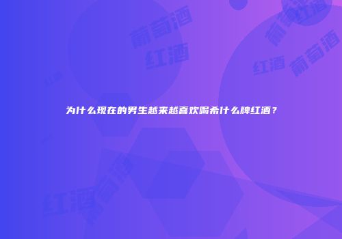 为什么现在的男生越来越喜欢喝希什么牌红酒？