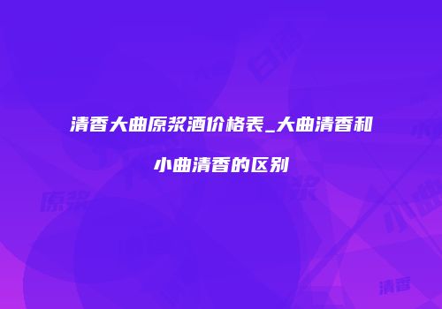 清香大曲原浆酒价格表_大曲清香和小曲清香的区别