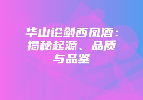 华山论剑西凤酒：揭秘起源、品质与品鉴