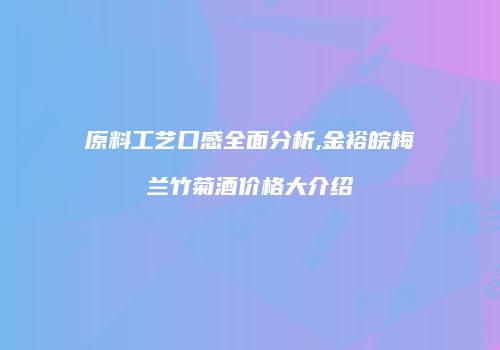 原料工艺口感全面分析,金裕皖梅兰竹菊酒价格大介绍