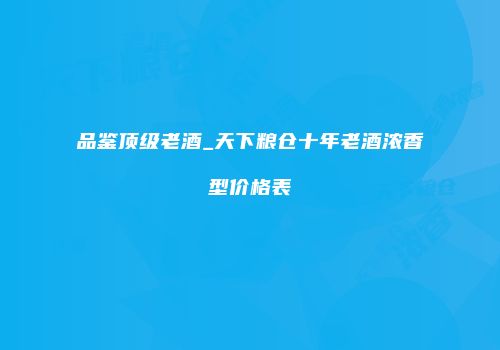 品鉴顶级老酒_天下粮仓十年老酒浓香型价格表