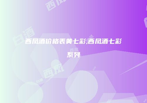 西凤酒价格表黄七彩,西凤酒七彩系列