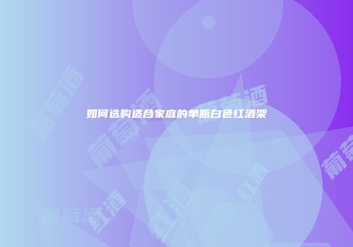 如何选购适合家庭的单瓶白色红酒架