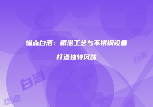 燃点白酒：精湛工艺与不锈钢设备打造独特风味