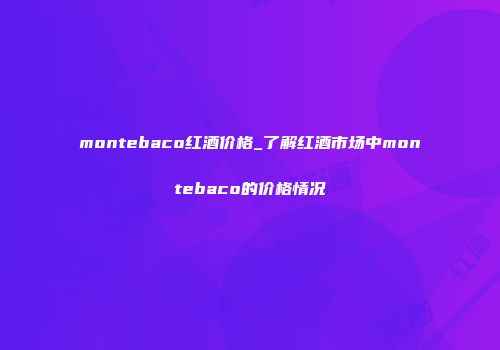montebaco红酒价格_了解红酒市场中montebaco的价格情况