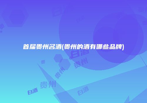 首届贵州名酒(贵州的酒有哪些品牌)