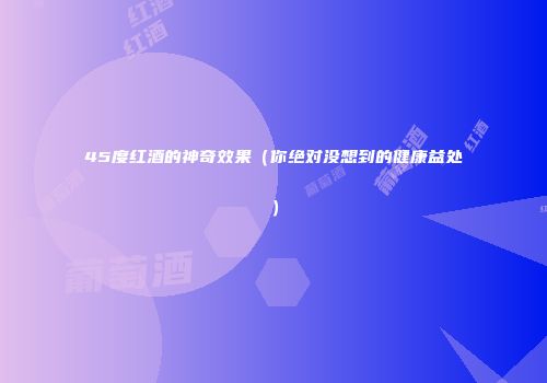 45度红酒的神奇效果（你绝对没想到的健康益处）