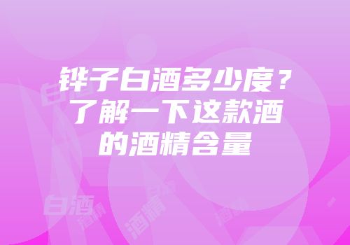 铧子白酒多少度？了解一下这款酒的酒精含量