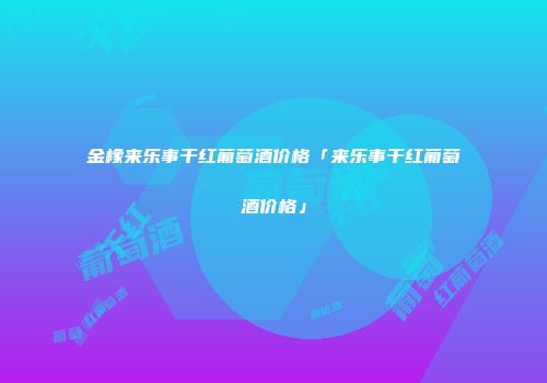 金橡来乐事干红葡萄酒价格「来乐事干红葡萄酒价格」