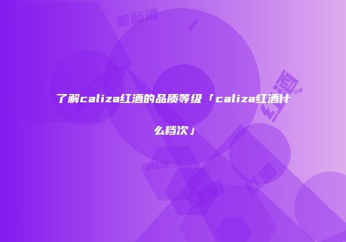 了解caliza红酒的品质等级「caliza红酒什么档次」