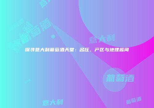 探寻意大利葡萄酒天堂：名庄、产区与地理趣闻