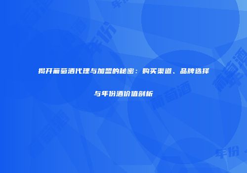 揭开葡萄酒代理与加盟的秘密：购买渠道、品牌选择与年份酒价值剖析