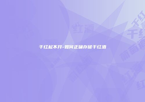 干红起不开-如何正确存储干红酒