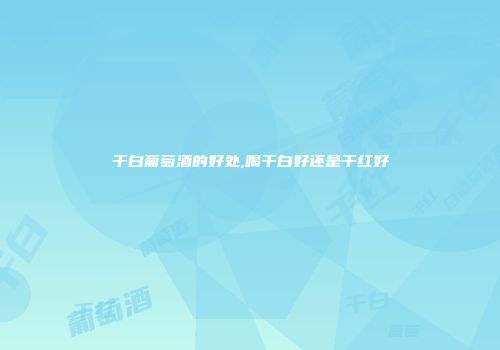 干白葡萄酒的好处,喝干白好还是干红好