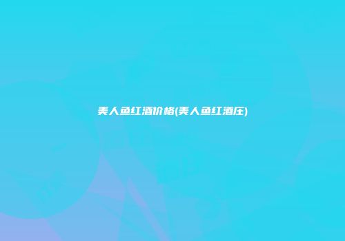 美人鱼红酒价格(美人鱼红酒庄)