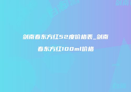 剑南春东方红52度价格表_剑南春东方红100ml价格
