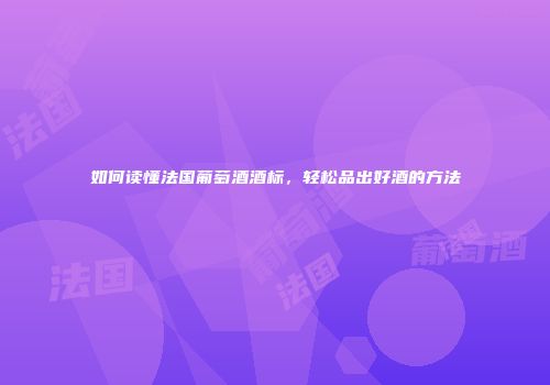 如何读懂法国葡萄酒酒标，轻松品出好酒的方法