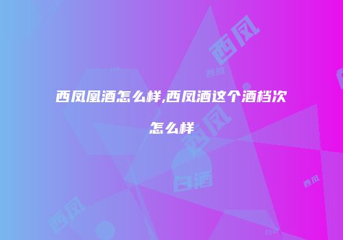 西凤凰酒怎么样,西凤酒这个酒档次怎么样
