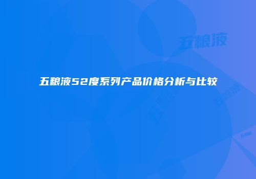 五粮液52度系列产品价格分析与比较
