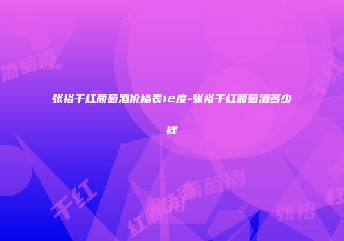 张裕干红葡萄酒价格表12度-张裕干红葡萄酒多少钱