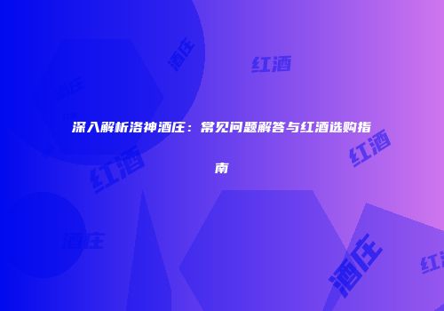 深入解析洛神酒庄：常见问题解答与红酒选购指南