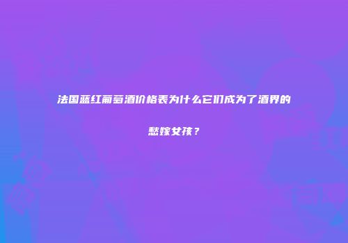法国蓝红葡萄酒价格表为什么它们成为了酒界的愁嫁女孩？