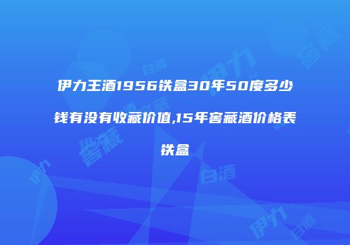 伊力王酒1956铁盒30年50度多少钱有没有收藏价值,15年窖藏酒价格表铁盒