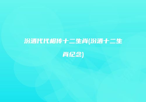 汾酒代代相传十二生肖(汾酒十二生肖纪念)