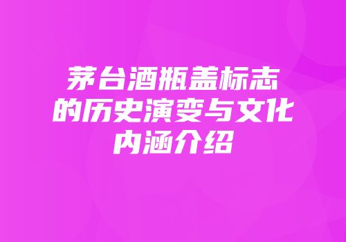 茅台酒瓶盖标志的历史演变与文化内涵介绍