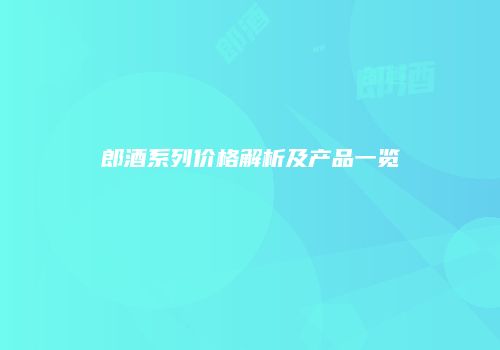 郎酒系列价格解析及产品一览