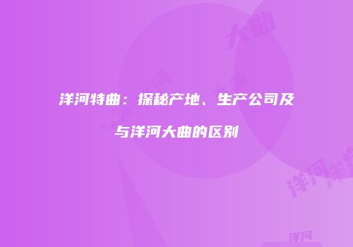 洋河特曲：探秘产地、生产公司及与洋河大曲的区别