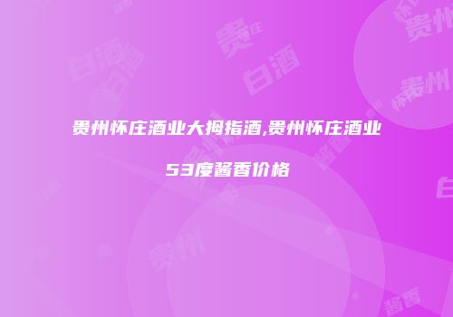 贵州怀庄酒业大拇指酒,贵州怀庄酒业53度酱香价格