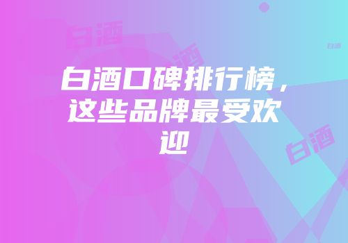 白酒口碑排行榜，这些品牌最受欢迎
