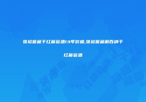 张裕窖藏干红葡萄酒13年价格,张裕窖藏解百纳干红葡萄酒