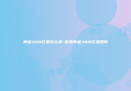 奔富398红酒怎么样-深圳奔富389红酒如何
