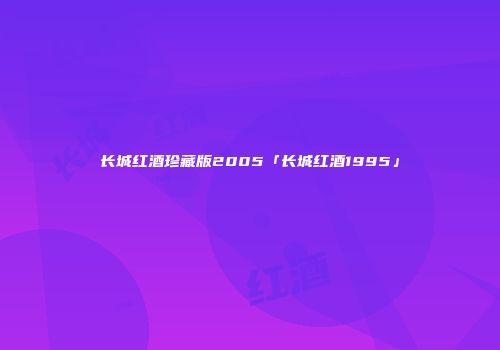长城红酒珍藏版2005「长城红酒1995」