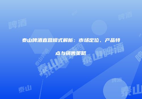 泰山啤酒直营模式解析：市场定位、产品特点与销售策略