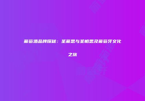 葡萄酒品牌探秘：圣葡思与圣帕思及葡萄牙文化之旅
