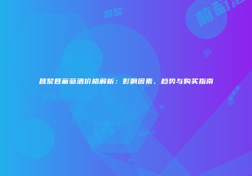 昌黎县葡萄酒价格解析：影响因素、趋势与购买指南