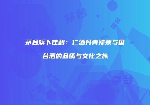 茅台旗下佳酿：仁酒丹青殊荣与国台酒的品质与文化之旅