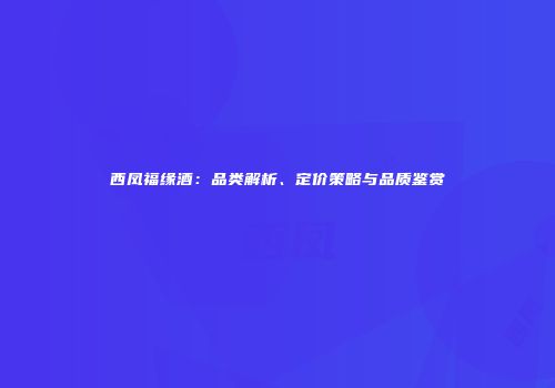 西凤福缘酒：品类解析、定价策略与品质鉴赏