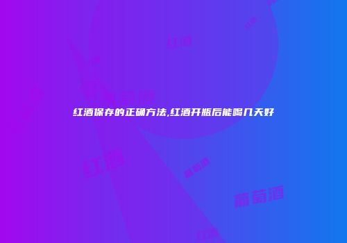 红酒保存的正确方法,红酒开瓶后能喝几天好