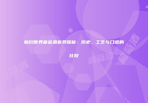 新旧世界葡萄酒差异探析：历史、工艺与口感的比较